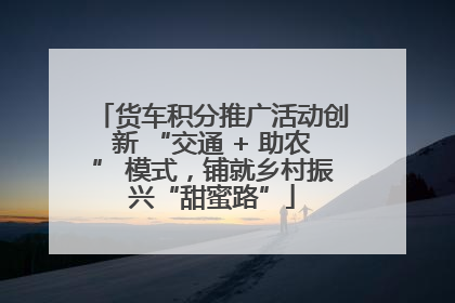 货车积分推广活动创新 “交通 + 助农” 模式，铺就乡村振兴“甜蜜路”